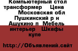 Компьютерный стол(трансформер) › Цена ­ 1 000 - Московская обл., Пушкинский р-н, Ашукино п. Мебель, интерьер » Шкафы, купе   